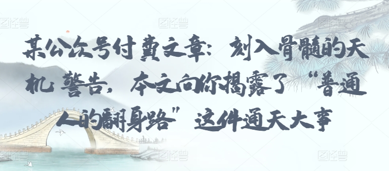 某公众号付费文章：刻入骨髓的天机: 警告，本文向你揭露了 “普通人的翻身路” 这件通天大事-第一资源站