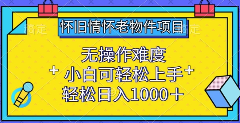 怀旧情怀老物件项目，无操作难度，小白可轻松上手，轻松日入1000+【揭秘】-第一资源站