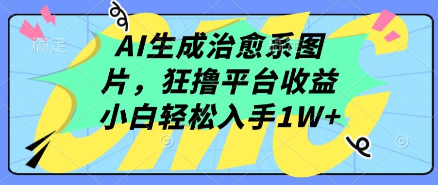 AI生成治愈系图片，狂撸平台收益，小白轻松入手1W+【揭秘】-第一资源站