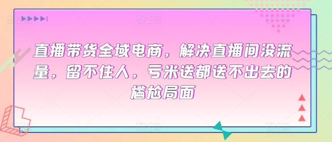 直播带货全域电商，解决直播间没流量，留不住人，亏米送都送不出去的尴尬局面-第一资源站