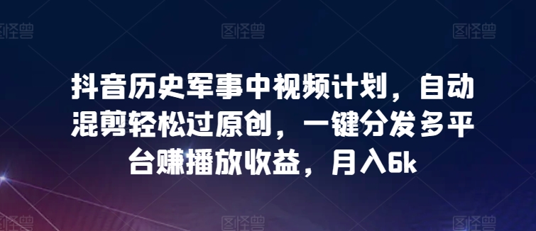 抖音历史军事中视频计划，自动混剪轻松过原创，一键分发多平台赚播放收益，月入6k【揭秘】-第一资源站