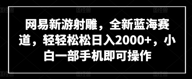 网易新游射雕，全新蓝海赛道，轻轻松松日入2000+，小白一部手机即可操作【揭秘】-第一资源站