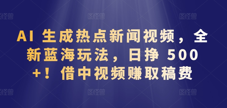 AI 生成热点新闻视频，全新蓝海玩法，日挣 500+!借中视频赚取稿费【揭秘】-第一资源站