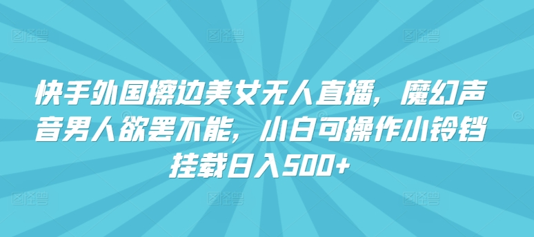 快手外国擦边美女无人直播，魔幻声音男人欲罢不能，小白可操作小铃铛挂载日入500+【揭秘】-第一资源站