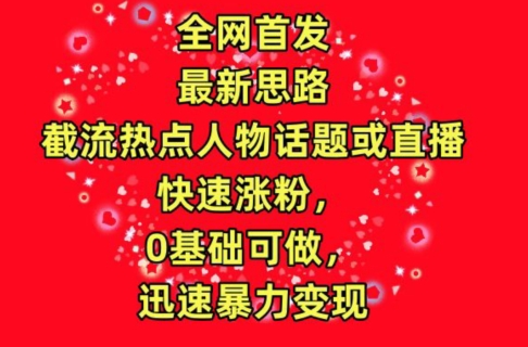 全网首发，截流热点人物话题或直播，快速涨粉，0基础可做，迅速暴力变现【揭秘】-第一资源站