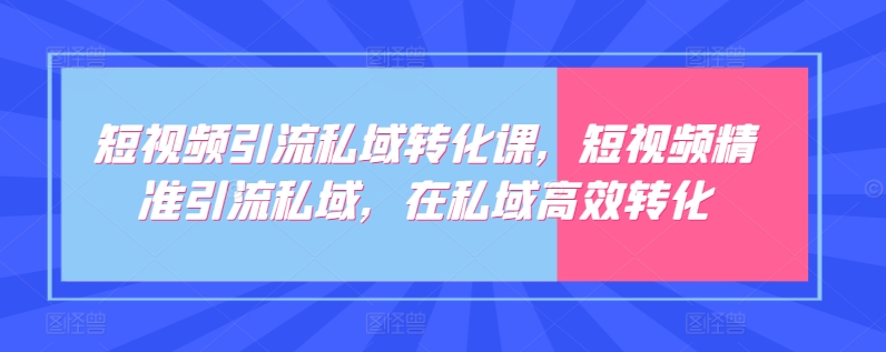 短视频引流私域转化课，短视频精准引流私域，在私域高效转化-第一资源站