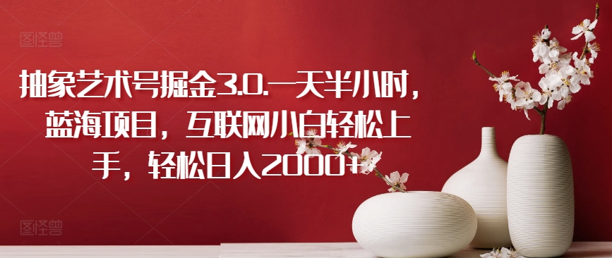 抽象艺术号掘金3.0.一天半小时，蓝海项目，互联网小白轻松上手，轻松日入2000+【揭秘】-第一资源站
