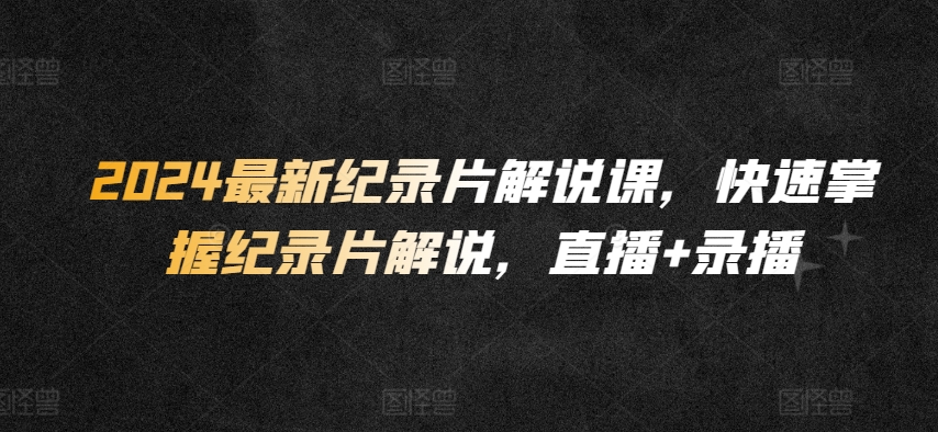 2024最新纪录片解说课，快速掌握纪录片解说，直播+录播-第一资源站