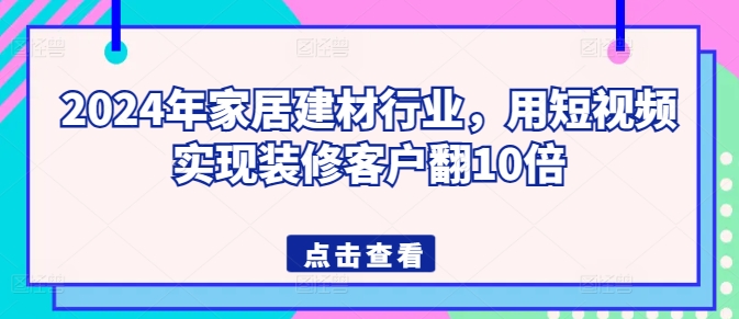 2024年家居建材行业，用短视频实现装修客户翻10倍-第一资源站