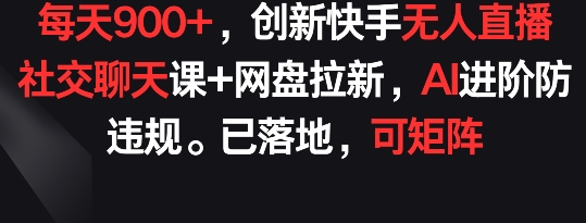 每天900+，创新快手无人直播社交聊天课+网盘拉新，AI进阶防违规 已落地 可矩阵【揭秘】-第一资源站
