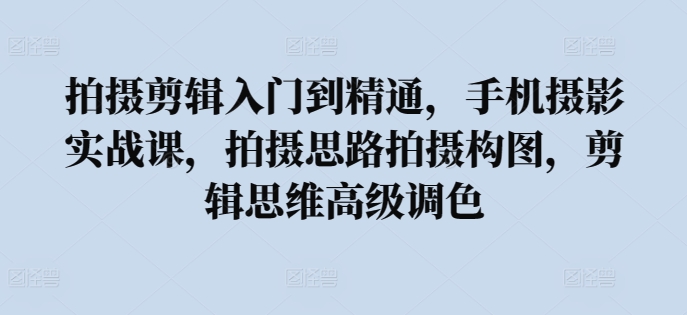拍摄剪辑入门到精通，​手机摄影实战课，拍摄思路拍摄构图，剪辑思维高级调色-第一资源站