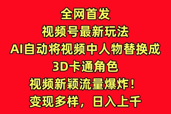 全网首发视频号最新玩法，AI自动将视频中人物替换成3D卡通角色，视频新颖流量爆炸【揭秘】-第一资源站