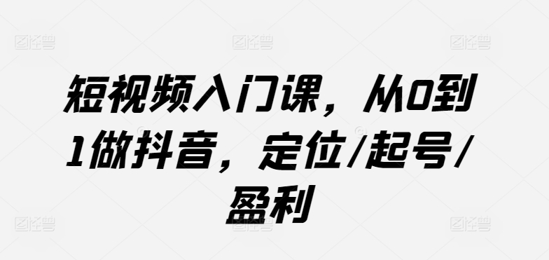 短视频入门课，从0到1做抖音，定位/起号/盈利-第一资源站