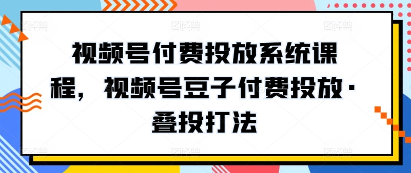 视频号付费投放系统课程，视频号豆子付费投放·叠投打法-第一资源站