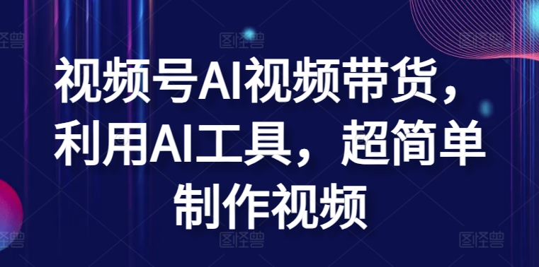 视频号AI视频带货，利用AI工具，超简单制作视频【揭秘】-第一资源站