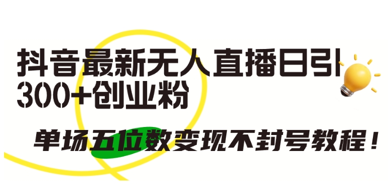 抖音最新无人直播日引300+创业粉，单场五位数变现不封号教程【揭秘】-第一资源站