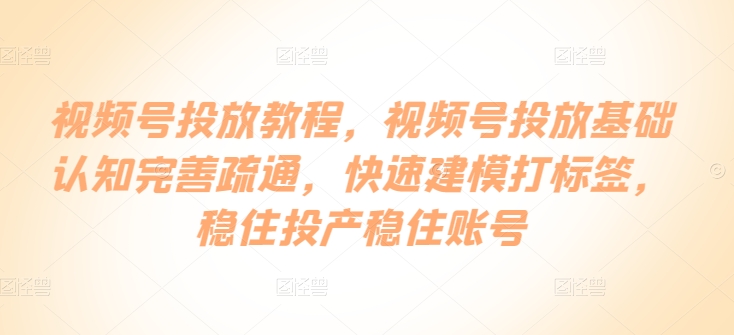 视频号投放教程，​视频号投放基础认知完善疏通，快速建模打标签，稳住投产稳住账号-第一资源站