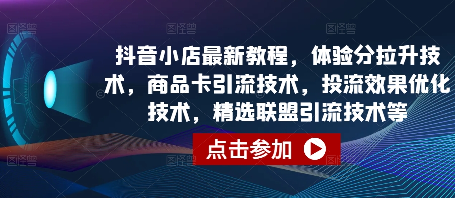 抖音小店最新教程，体验分拉升技术，商品卡引流技术，投流效果优化技术，精选联盟引流技术等-第一资源站