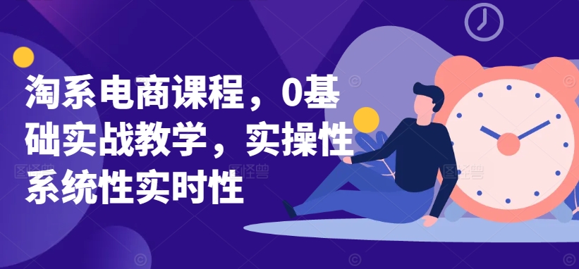 淘系电商课程，0基础实战教学，实操性系统性实时性-第一资源站