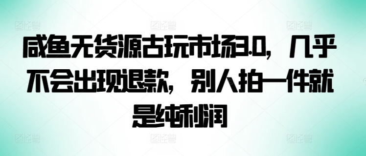 咸鱼无货源古玩市场3.0，几乎不会出现退款，别人拍一件就是纯利润【揭秘】-第一资源站