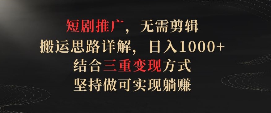 短剧推广，无需剪辑，搬运思路详解，日入1000+，结合三重变现方式，坚持做可实现躺赚【揭秘】-第一资源站
