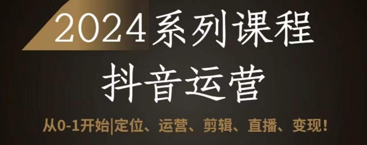 2024抖音运营全套系列课程，从0-1开始，定位、运营、剪辑、直播、变现-第一资源站