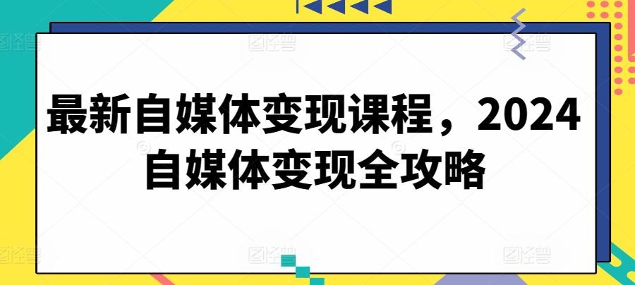 最新自媒体变现课程，2024自媒体变现全攻略-第一资源站