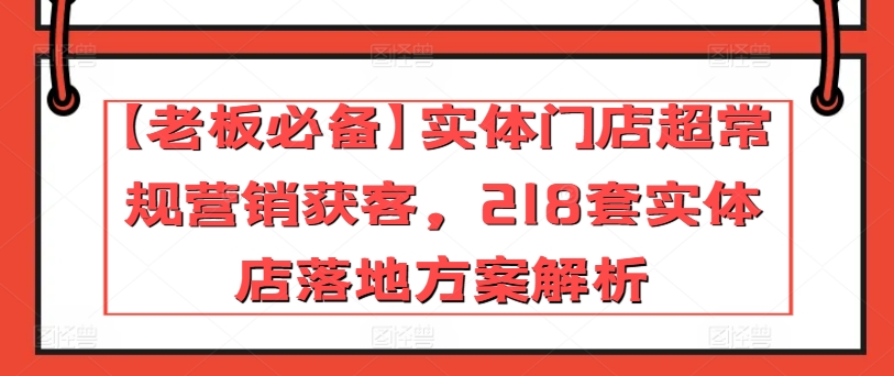 【老板必备】实体门店超常规营销获客，218套实体店落地方案解析-第一资源站