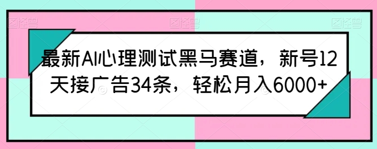 最新AI心理测试黑马赛道，新号12天接广告34条，轻松月入6000+【揭秘】-第一资源站