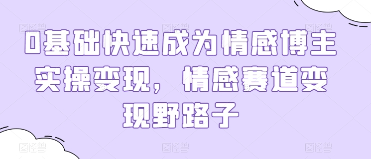 0基础快速成为情感博主实操变现，情感赛道变现野路子-第一资源站