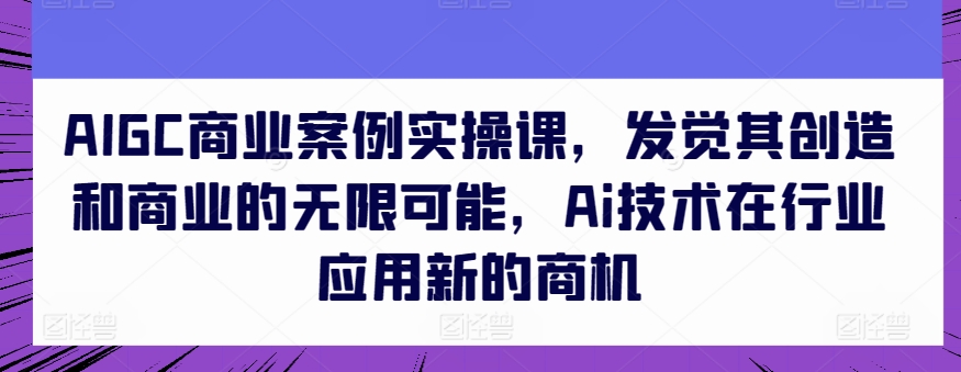 AIGC商业案例实操课，发觉其创造和商业的无限可能，Ai技术在行业应用新的商机-第一资源站