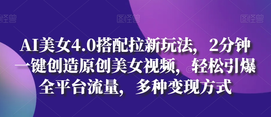 AI美女4.0搭配拉新玩法，2分钟一键创造原创美女视频，轻松引爆全平台流量，多种变现方式【揭秘】-第一资源站