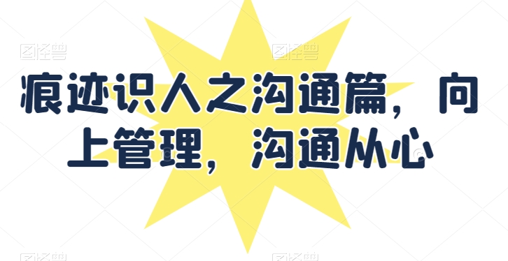 痕迹识人之沟通篇，向上管理，沟通从心-第一资源站