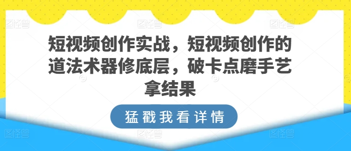 短视频创作实战，短视频创作的道法术器修底层，破卡点磨手艺拿结果-第一资源站