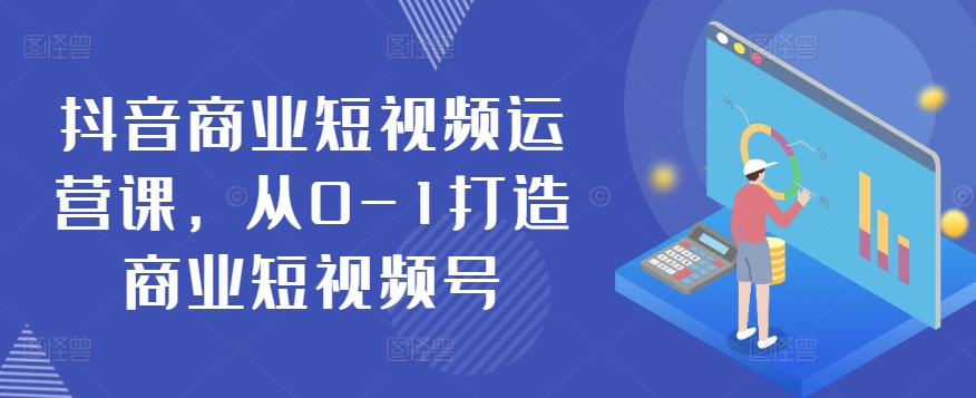 抖音商业短视频运营课，从0-1打造商业短视频号-第一资源站