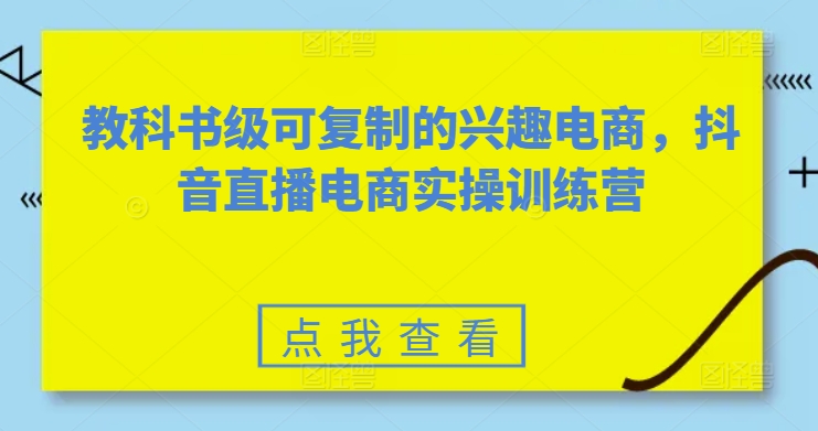 教科书级可复制的兴趣电商，抖音直播电商实操训练营-第一资源站
