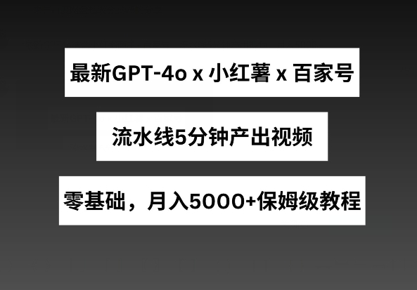 最新GPT4o结合小红书商单+百家号，流水线5分钟产出视频，月入5000+【揭秘】-第一资源站