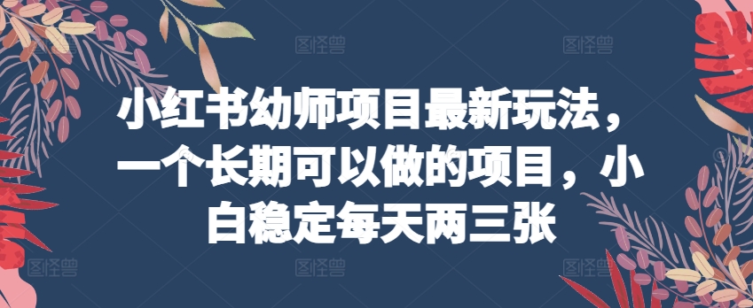 小红书幼师项目最新玩法，一个长期可以做的项目，小白稳定每天两三张-第一资源站