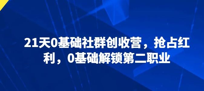 21天0基础社群创收营，抢占红利，0基础解锁第二职业-第一资源站