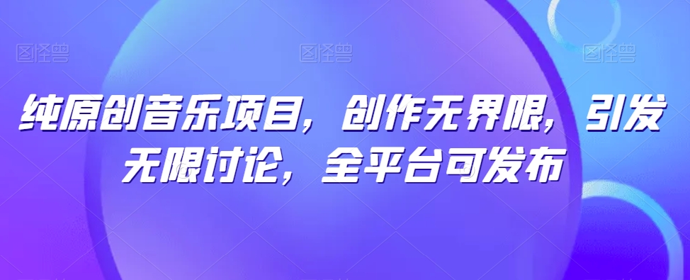 纯原创音乐项目，创作无界限，引发无限讨论，全平台可发布【揭秘】-第一资源站