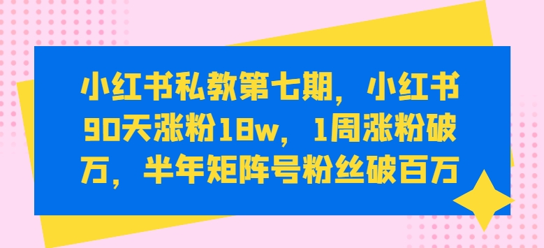 小红书私教第七期，小红书90天涨粉18w，1周涨粉破万，半年矩阵号粉丝破百万-第一资源站