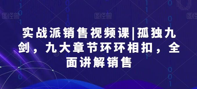 实战派销售视频课|孤独九剑，九大章节环环相扣，全面讲解销售-第一资源站