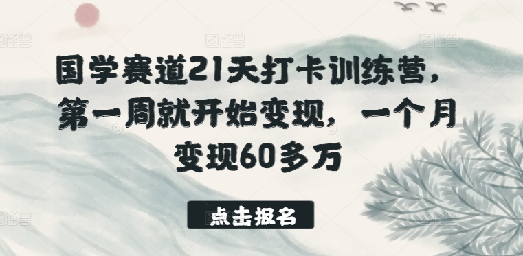 国学赛道21天打卡训练营，第一周就开始变现，一个月变现60多万-第一资源站