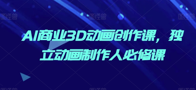 AI商业3D动画创作课，独立动画制作人必修课-第一资源站