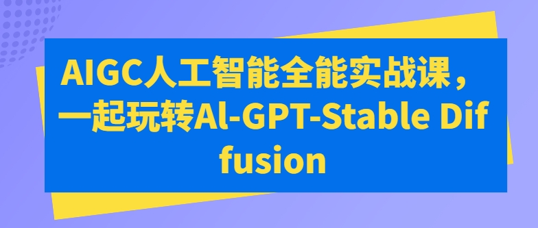 AIGC人工智能全能实战课，一起玩转Al-GPT-Stable Diffusion-第一资源站