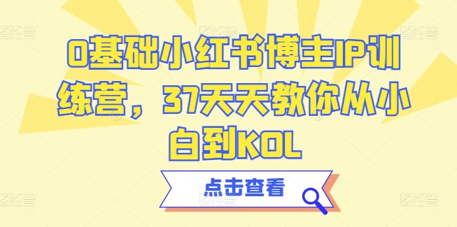 0基础小红书博主IP训练营，37天天教你从小白到KOL-第一资源站