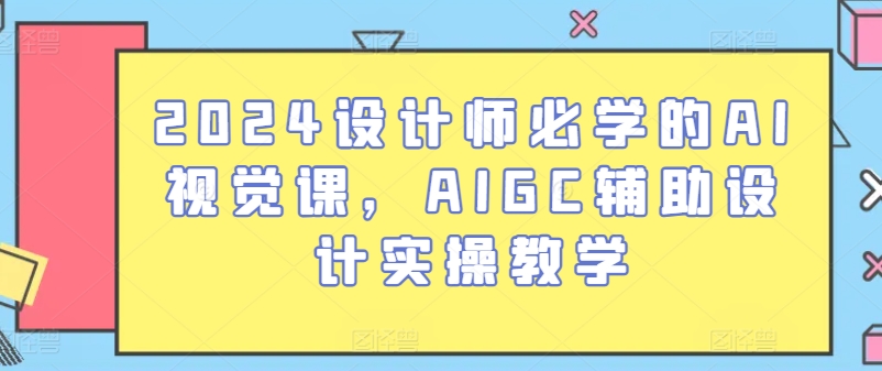 2024设计师必学的AI视觉课，AIGC辅助设计实操教学-第一资源站