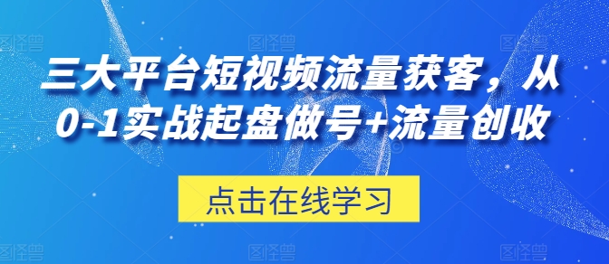 三大平台短视频流量获客，从0-1实战起盘做号+流量创收-第一资源站