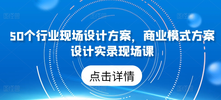 50个行业现场设计方案，​商业模式方案设计实录现场课-第一资源站