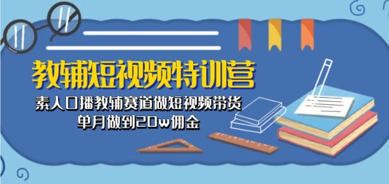 教辅短视频特训营： 素人口播教辅赛道做短视频带货，单月做到20w佣金-第一资源站